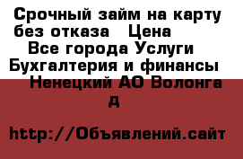 Срочный займ на карту без отказа › Цена ­ 500 - Все города Услуги » Бухгалтерия и финансы   . Ненецкий АО,Волонга д.